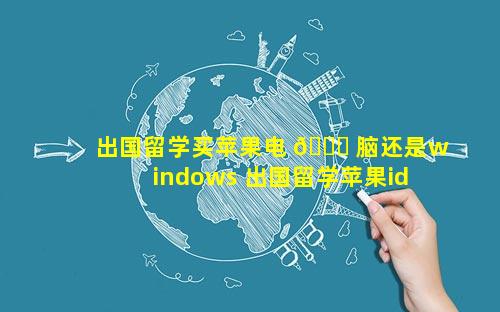 出国留学买苹果电 🐒 脑还是windows 出国留学苹果id需要换吗